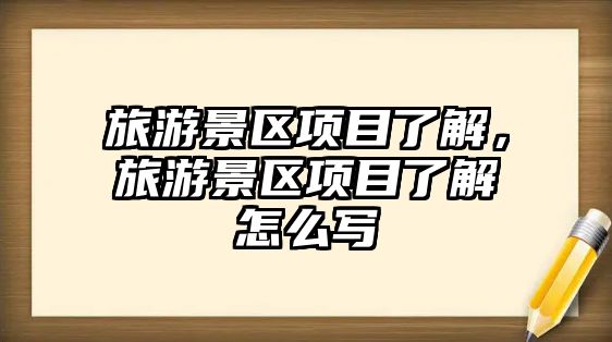旅游景區(qū)項目了解，旅游景區(qū)項目了解怎么寫