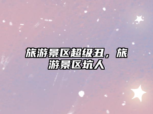 旅游景區超級丑，旅游景區坑人