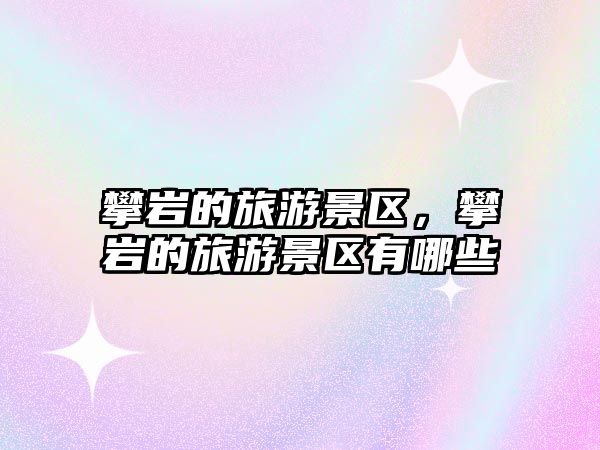 攀巖的旅游景區(qū)，攀巖的旅游景區(qū)有哪些