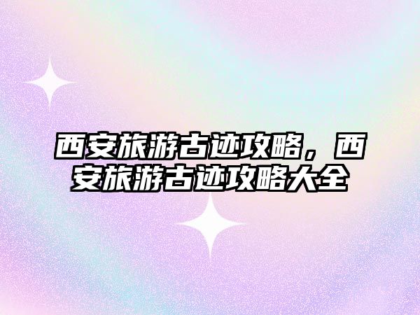 西安旅游古跡攻略，西安旅游古跡攻略大全