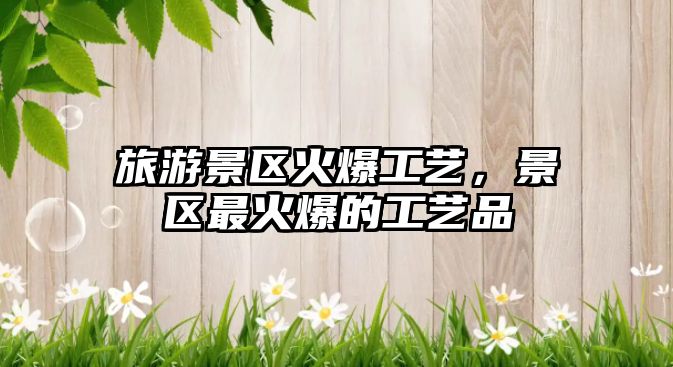 旅游景區火爆工藝，景區最火爆的工藝品