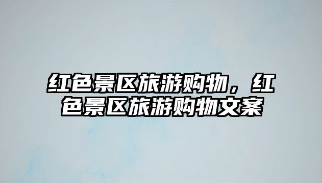 紅色景區旅游購物，紅色景區旅游購物文案