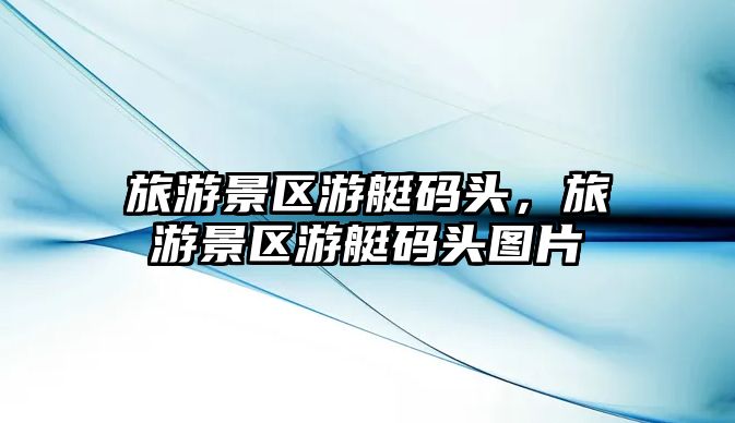 旅游景區游艇碼頭，旅游景區游艇碼頭圖片