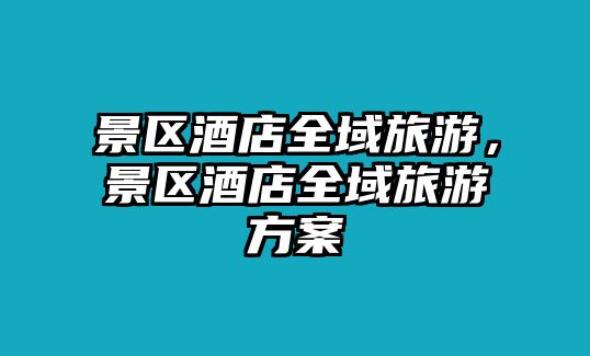 景區酒店全域旅游，景區酒店全域旅游方案