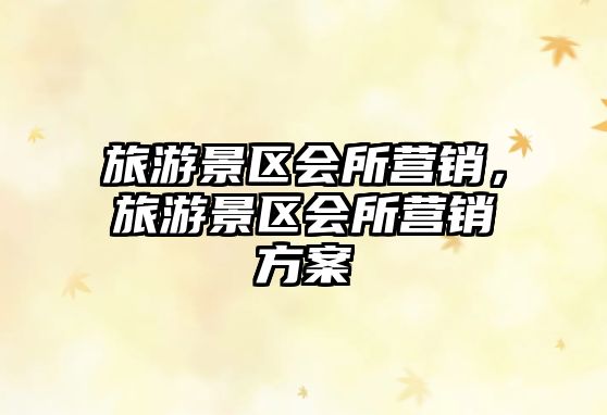 旅游景區會所營銷，旅游景區會所營銷方案