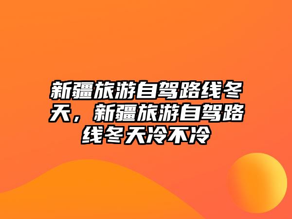 新疆旅游自駕路線冬天，新疆旅游自駕路線冬天冷不冷