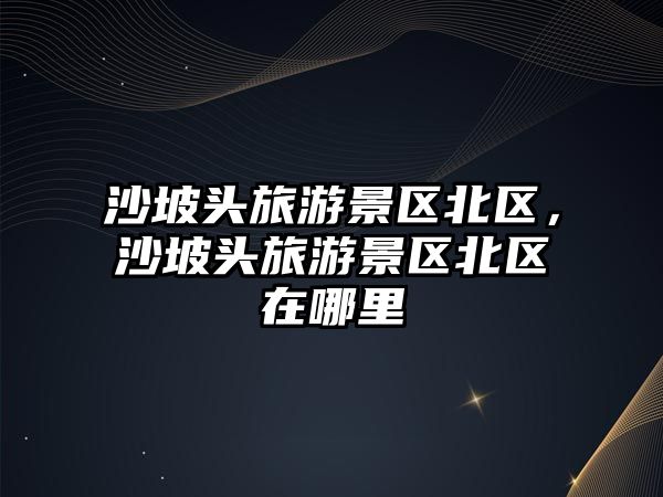沙坡頭旅游景區北區，沙坡頭旅游景區北區在哪里