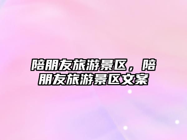 陪朋友旅游景區，陪朋友旅游景區文案