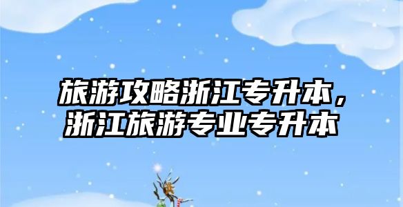 旅游攻略浙江專升本，浙江旅游專業專升本