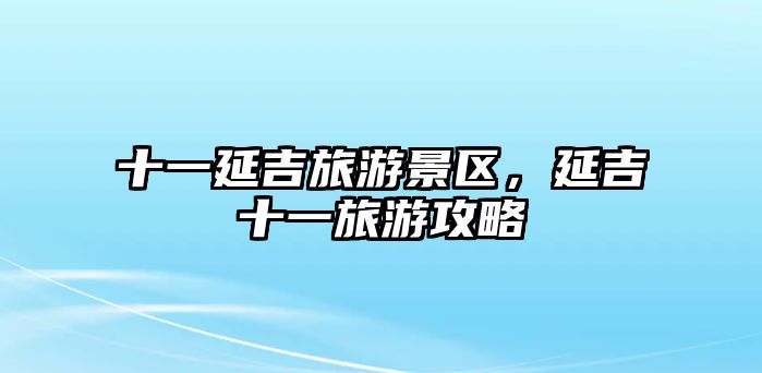十一延吉旅游景區，延吉十一旅游攻略