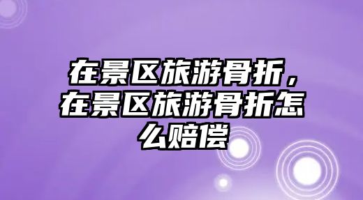 在景區旅游骨折，在景區旅游骨折怎么賠償