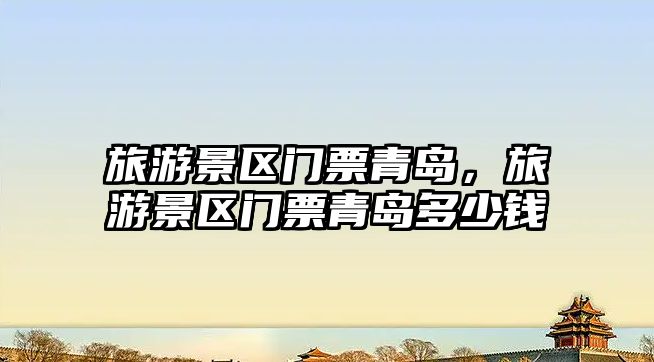 旅游景區門票青島，旅游景區門票青島多少錢