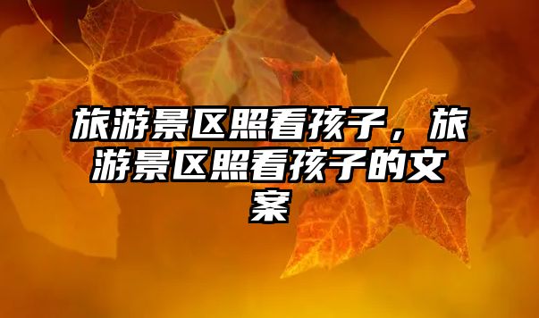 旅游景區照看孩子，旅游景區照看孩子的文案