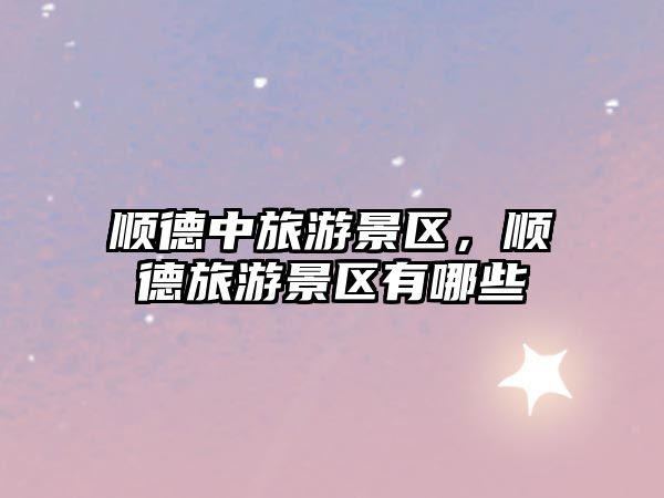 順德中旅游景區，順德旅游景區有哪些