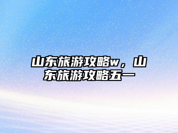 山東旅游攻略w，山東旅游攻略五一