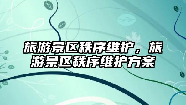旅游景區秩序維護，旅游景區秩序維護方案