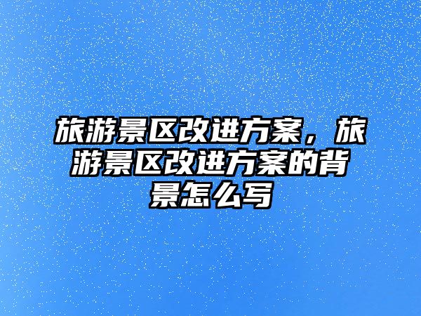 旅游景區改進方案，旅游景區改進方案的背景怎么寫