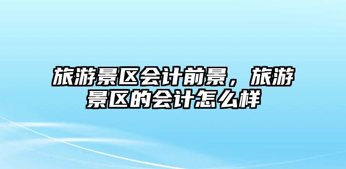 旅游景區會計前景，旅游景區的會計怎么樣