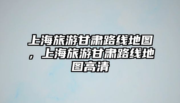 上海旅游甘肅路線地圖，上海旅游甘肅路線地圖高清