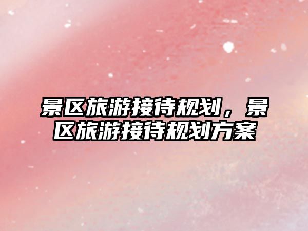 景區(qū)旅游接待規(guī)劃，景區(qū)旅游接待規(guī)劃方案