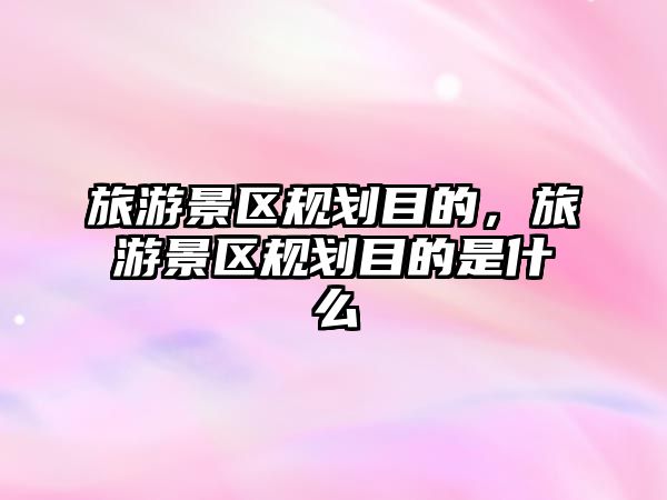旅游景區規劃目的，旅游景區規劃目的是什么
