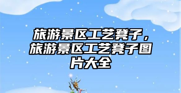 旅游景區(qū)工藝凳子，旅游景區(qū)工藝凳子圖片大全