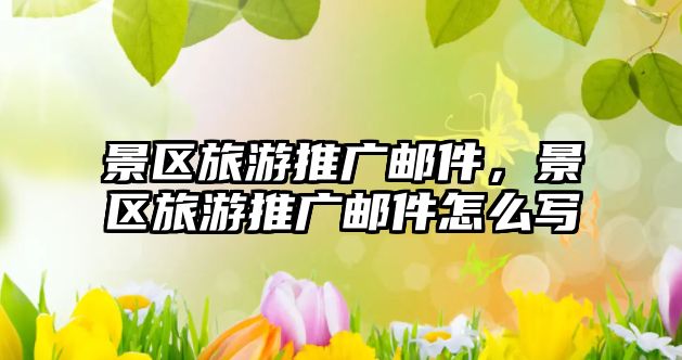 景區旅游推廣郵件，景區旅游推廣郵件怎么寫