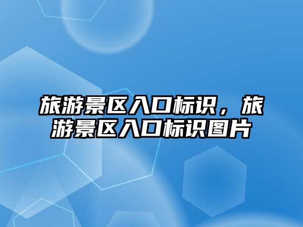旅游景區(qū)入口標(biāo)識(shí)，旅游景區(qū)入口標(biāo)識(shí)圖片