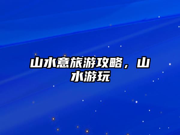 山水意旅游攻略，山水游玩