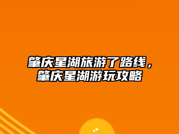 肇慶星湖旅游了路線，肇慶星湖游玩攻略