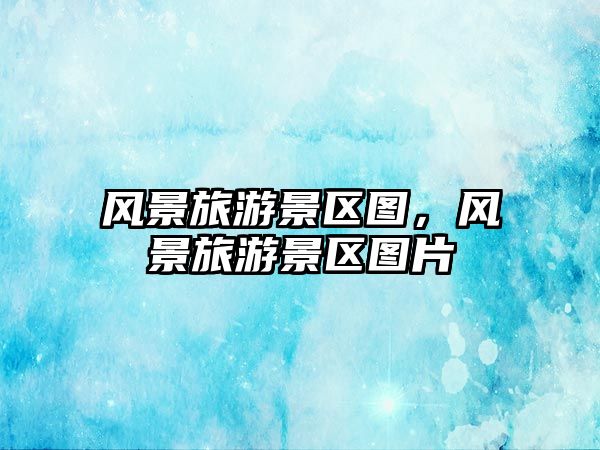 風(fēng)景旅游景區(qū)圖，風(fēng)景旅游景區(qū)圖片