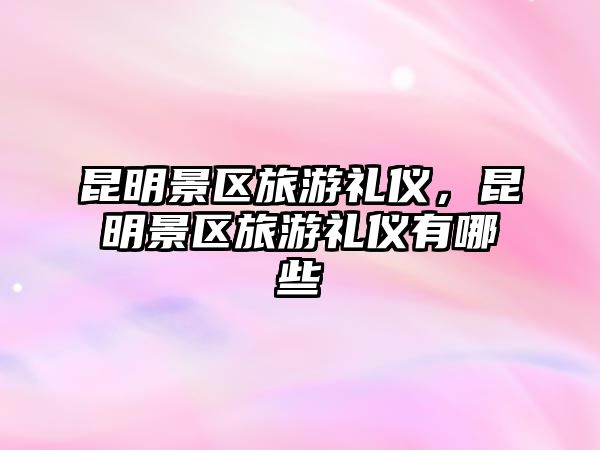 昆明景區旅游禮儀，昆明景區旅游禮儀有哪些