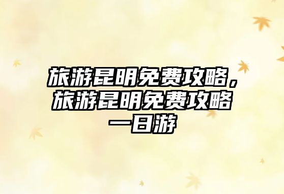 旅游昆明免費攻略，旅游昆明免費攻略一日游