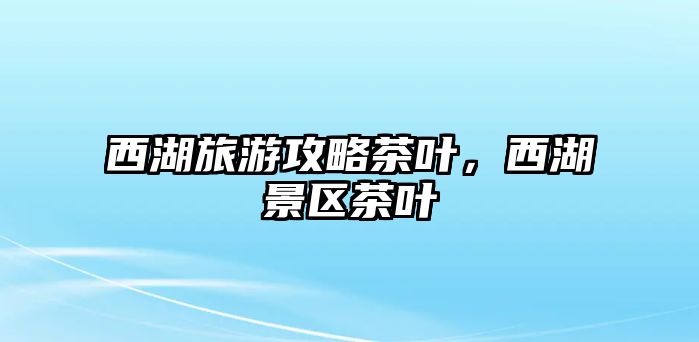 西湖旅游攻略茶葉，西湖景區茶葉