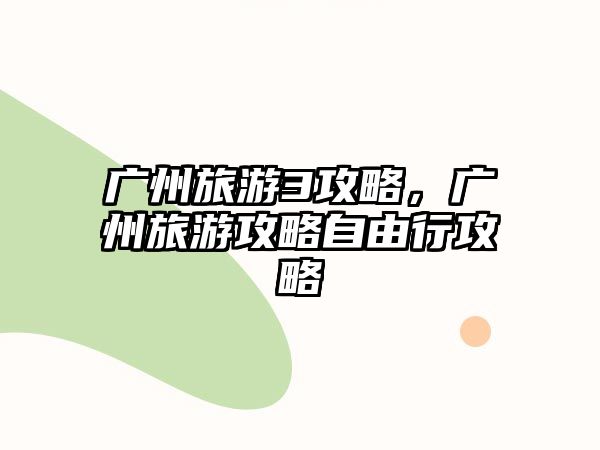 廣州旅游3攻略，廣州旅游攻略自由行攻略