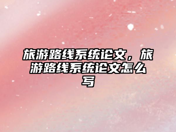 旅游路線系統論文，旅游路線系統論文怎么寫