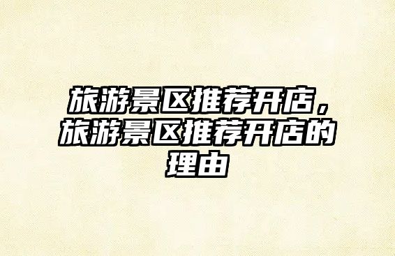 旅游景區推薦開店，旅游景區推薦開店的理由