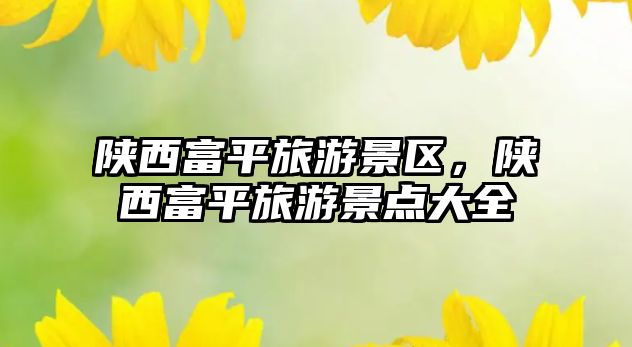 陜西富平旅游景區，陜西富平旅游景點大全