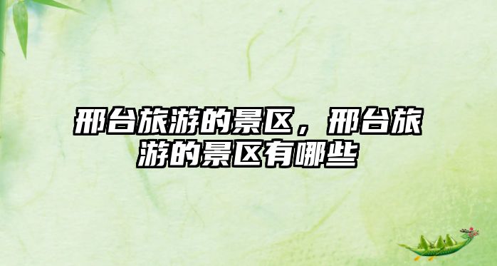 邢臺旅游的景區(qū)，邢臺旅游的景區(qū)有哪些