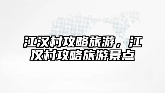 江漢村攻略旅游，江漢村攻略旅游景點