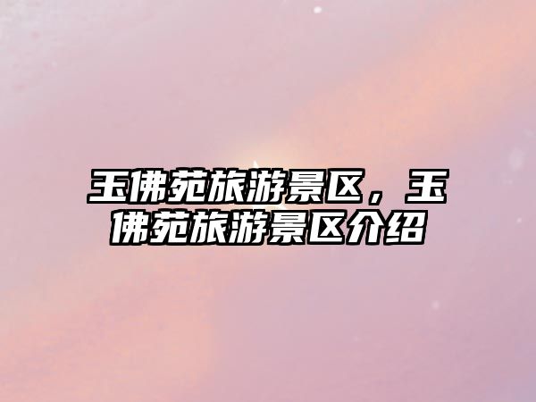 玉佛苑旅游景區(qū)，玉佛苑旅游景區(qū)介紹