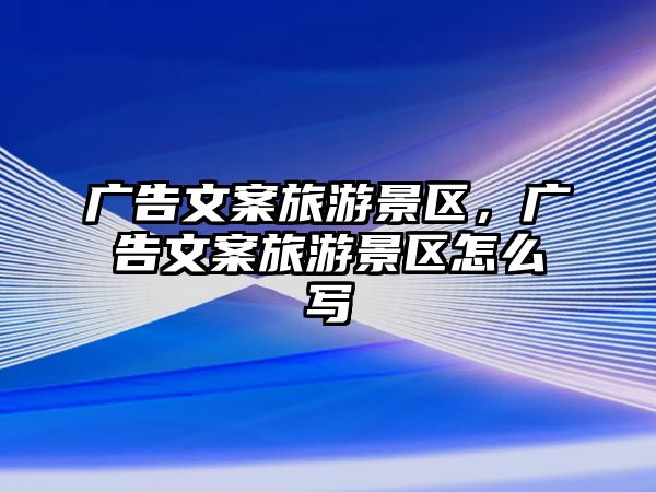 廣告文案旅游景區，廣告文案旅游景區怎么寫