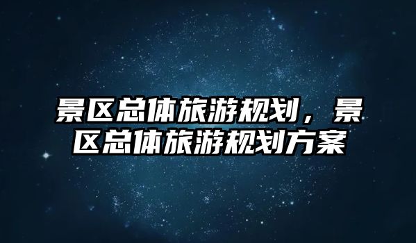 景區總體旅游規劃，景區總體旅游規劃方案