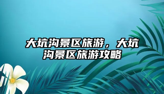 大坑溝景區旅游，大坑溝景區旅游攻略