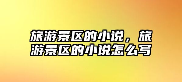 旅游景區(qū)的小說，旅游景區(qū)的小說怎么寫