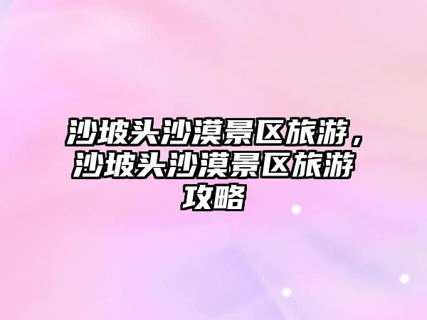 沙坡頭沙漠景區(qū)旅游，沙坡頭沙漠景區(qū)旅游攻略