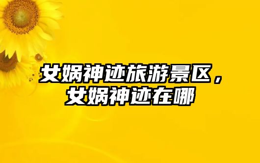 女媧神跡旅游景區，女媧神跡在哪