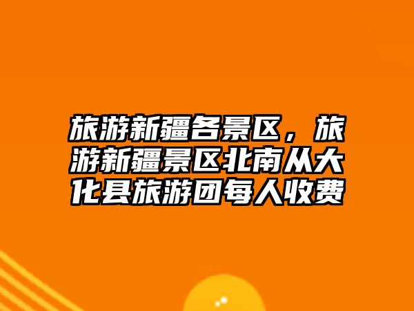 旅游新疆各景區(qū)，旅游新疆景區(qū)北南從大化縣旅游團(tuán)每人收費(fèi)