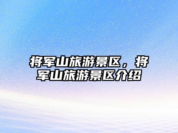 將軍山旅游景區(qū)，將軍山旅游景區(qū)介紹