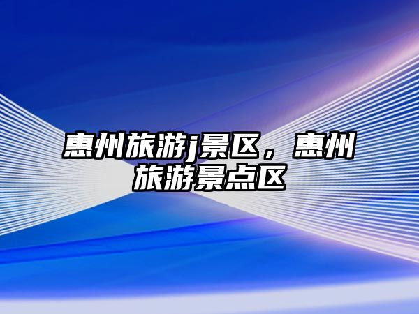 惠州旅游j景區，惠州旅游景點區